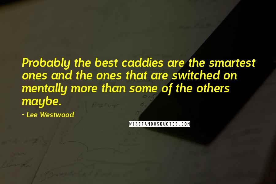 Lee Westwood Quotes: Probably the best caddies are the smartest ones and the ones that are switched on mentally more than some of the others maybe.