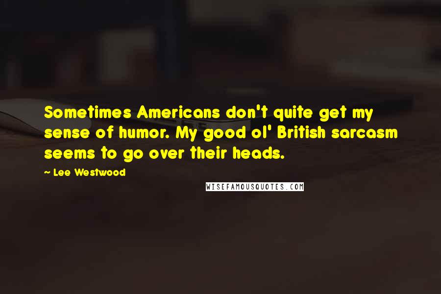 Lee Westwood Quotes: Sometimes Americans don't quite get my sense of humor. My good ol' British sarcasm seems to go over their heads.