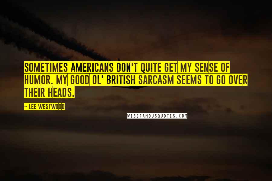 Lee Westwood Quotes: Sometimes Americans don't quite get my sense of humor. My good ol' British sarcasm seems to go over their heads.