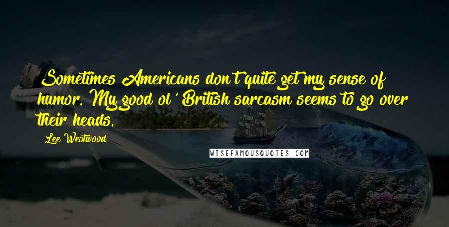 Lee Westwood Quotes: Sometimes Americans don't quite get my sense of humor. My good ol' British sarcasm seems to go over their heads.