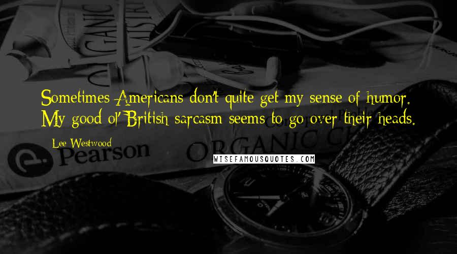 Lee Westwood Quotes: Sometimes Americans don't quite get my sense of humor. My good ol' British sarcasm seems to go over their heads.