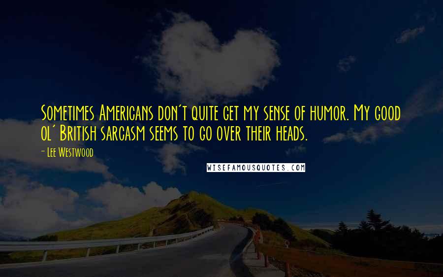 Lee Westwood Quotes: Sometimes Americans don't quite get my sense of humor. My good ol' British sarcasm seems to go over their heads.