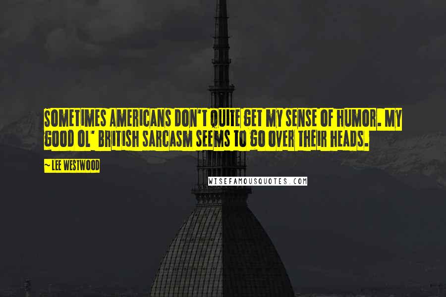 Lee Westwood Quotes: Sometimes Americans don't quite get my sense of humor. My good ol' British sarcasm seems to go over their heads.