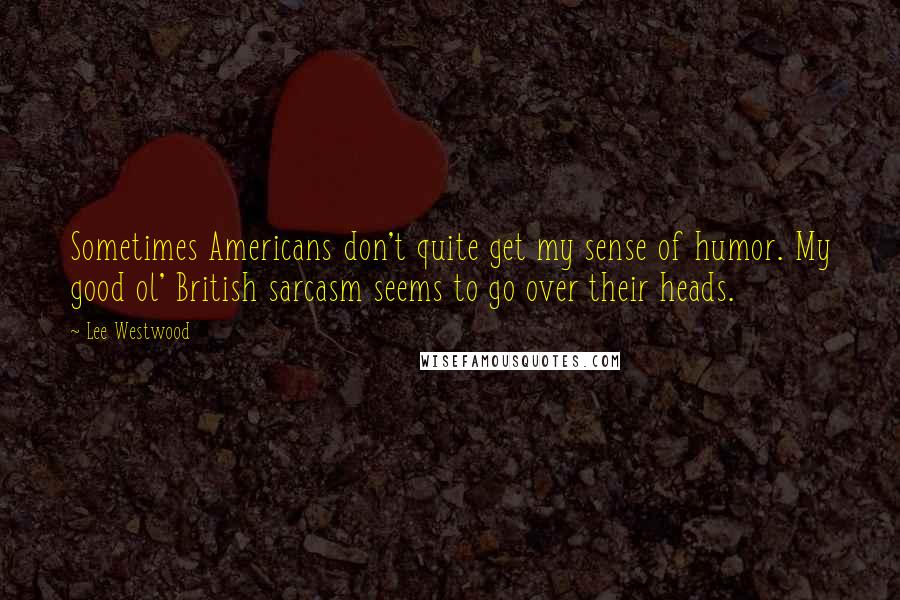 Lee Westwood Quotes: Sometimes Americans don't quite get my sense of humor. My good ol' British sarcasm seems to go over their heads.