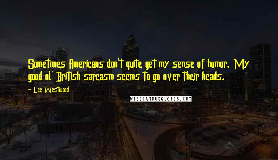 Lee Westwood Quotes: Sometimes Americans don't quite get my sense of humor. My good ol' British sarcasm seems to go over their heads.