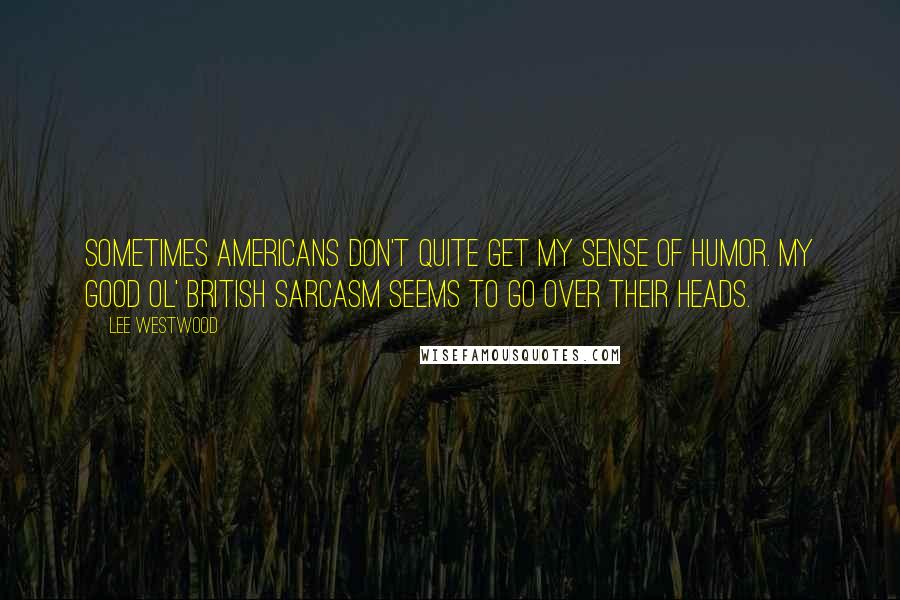 Lee Westwood Quotes: Sometimes Americans don't quite get my sense of humor. My good ol' British sarcasm seems to go over their heads.