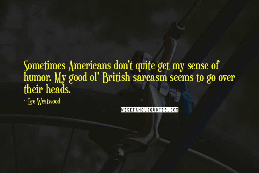 Lee Westwood Quotes: Sometimes Americans don't quite get my sense of humor. My good ol' British sarcasm seems to go over their heads.