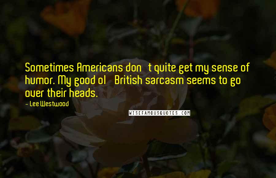 Lee Westwood Quotes: Sometimes Americans don't quite get my sense of humor. My good ol' British sarcasm seems to go over their heads.