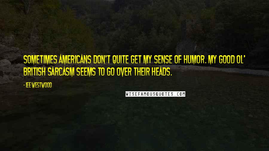 Lee Westwood Quotes: Sometimes Americans don't quite get my sense of humor. My good ol' British sarcasm seems to go over their heads.