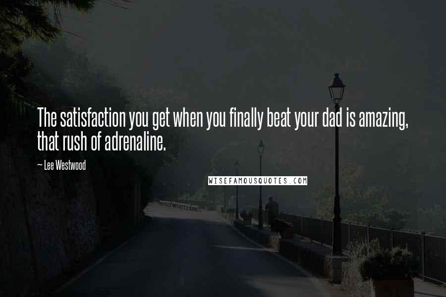 Lee Westwood Quotes: The satisfaction you get when you finally beat your dad is amazing, that rush of adrenaline.