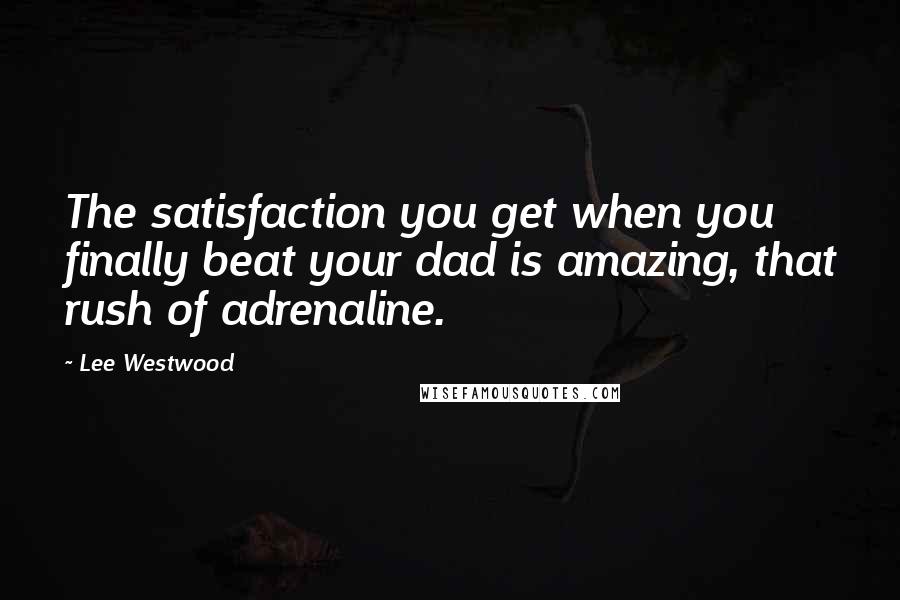 Lee Westwood Quotes: The satisfaction you get when you finally beat your dad is amazing, that rush of adrenaline.