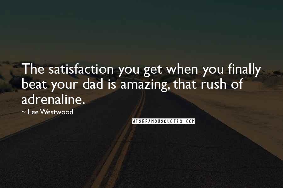 Lee Westwood Quotes: The satisfaction you get when you finally beat your dad is amazing, that rush of adrenaline.