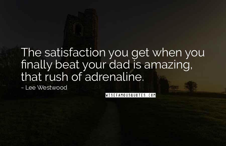 Lee Westwood Quotes: The satisfaction you get when you finally beat your dad is amazing, that rush of adrenaline.