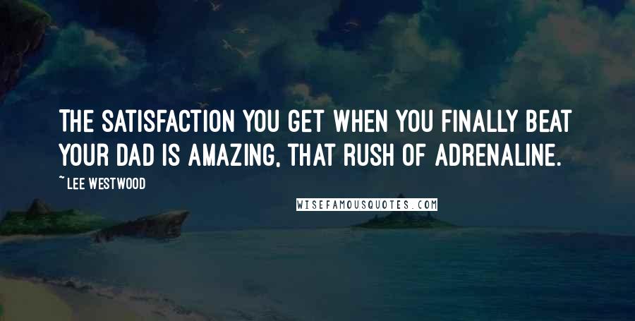 Lee Westwood Quotes: The satisfaction you get when you finally beat your dad is amazing, that rush of adrenaline.