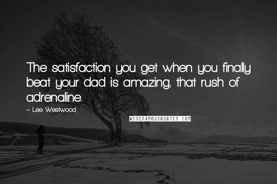 Lee Westwood Quotes: The satisfaction you get when you finally beat your dad is amazing, that rush of adrenaline.