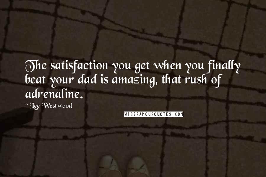 Lee Westwood Quotes: The satisfaction you get when you finally beat your dad is amazing, that rush of adrenaline.