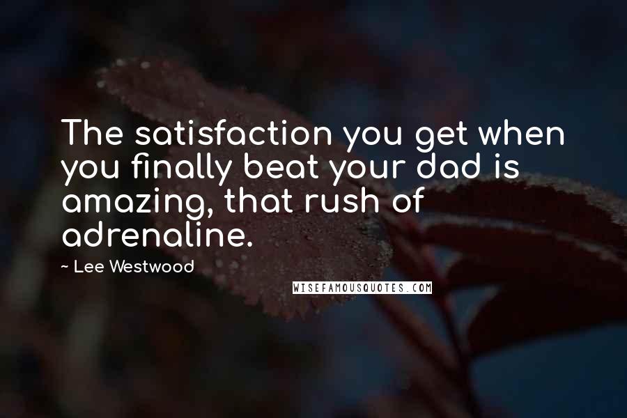 Lee Westwood Quotes: The satisfaction you get when you finally beat your dad is amazing, that rush of adrenaline.