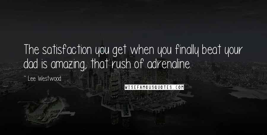 Lee Westwood Quotes: The satisfaction you get when you finally beat your dad is amazing, that rush of adrenaline.