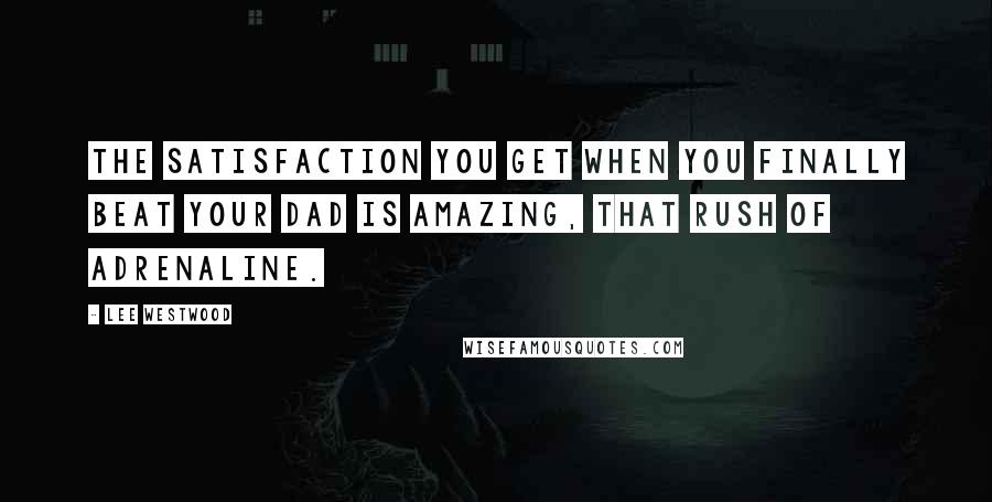 Lee Westwood Quotes: The satisfaction you get when you finally beat your dad is amazing, that rush of adrenaline.