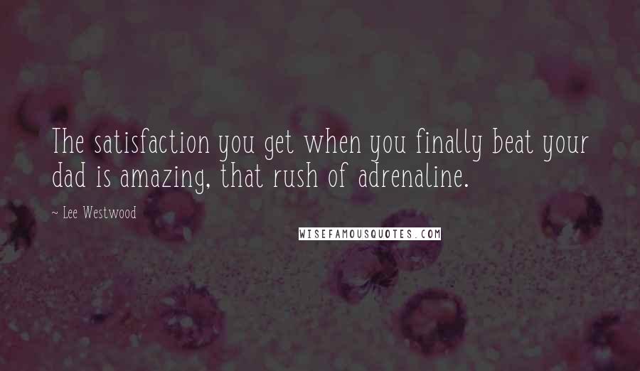 Lee Westwood Quotes: The satisfaction you get when you finally beat your dad is amazing, that rush of adrenaline.