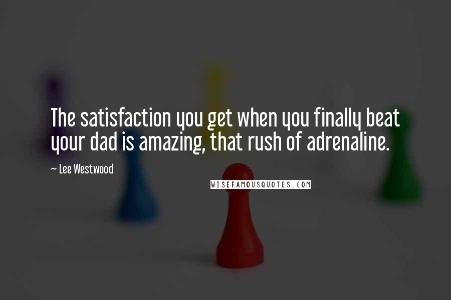 Lee Westwood Quotes: The satisfaction you get when you finally beat your dad is amazing, that rush of adrenaline.