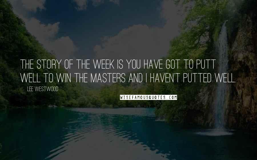 Lee Westwood Quotes: The story of the week is you have got to putt well to win the Masters and I haven't putted well.