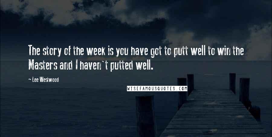 Lee Westwood Quotes: The story of the week is you have got to putt well to win the Masters and I haven't putted well.