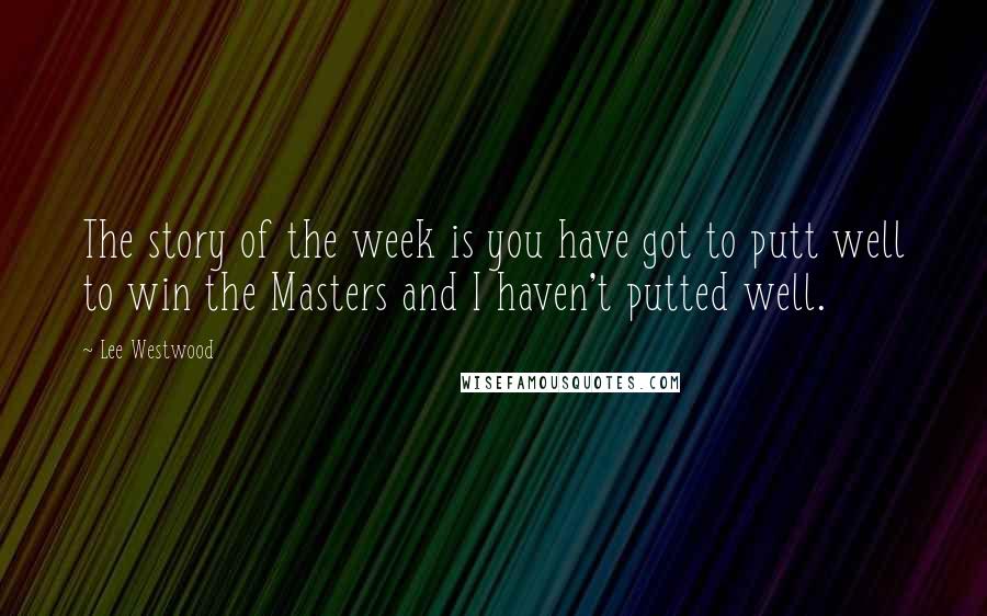 Lee Westwood Quotes: The story of the week is you have got to putt well to win the Masters and I haven't putted well.