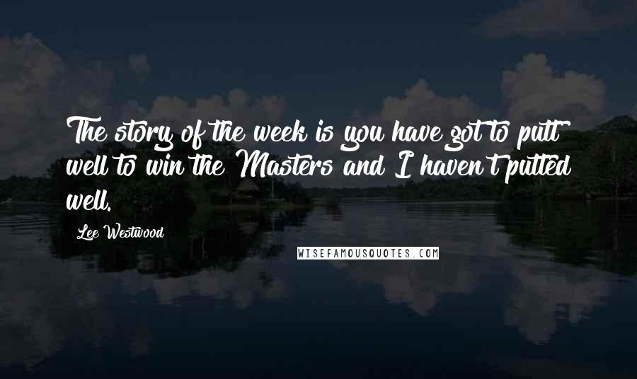 Lee Westwood Quotes: The story of the week is you have got to putt well to win the Masters and I haven't putted well.