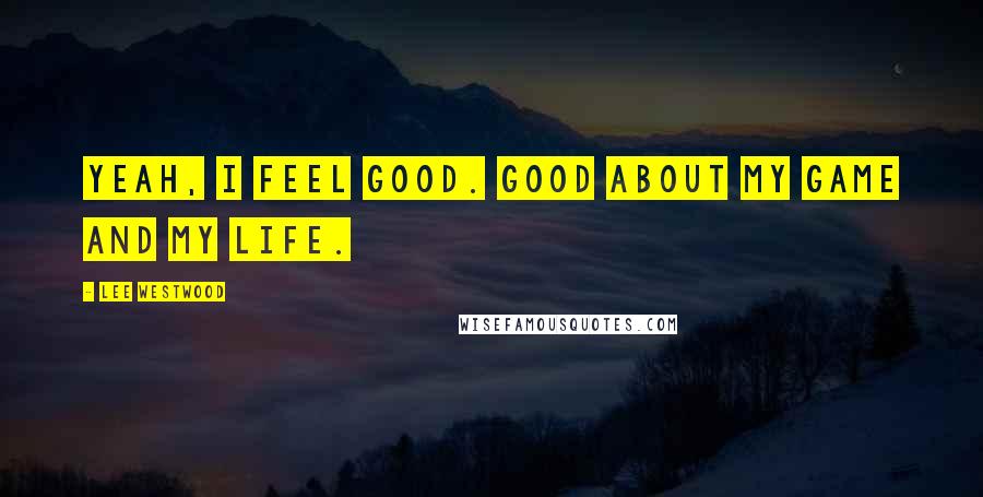Lee Westwood Quotes: Yeah, I feel good. Good about my game and my life.
