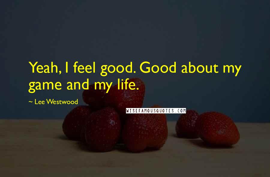 Lee Westwood Quotes: Yeah, I feel good. Good about my game and my life.