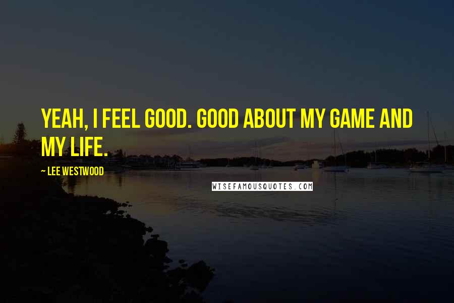 Lee Westwood Quotes: Yeah, I feel good. Good about my game and my life.