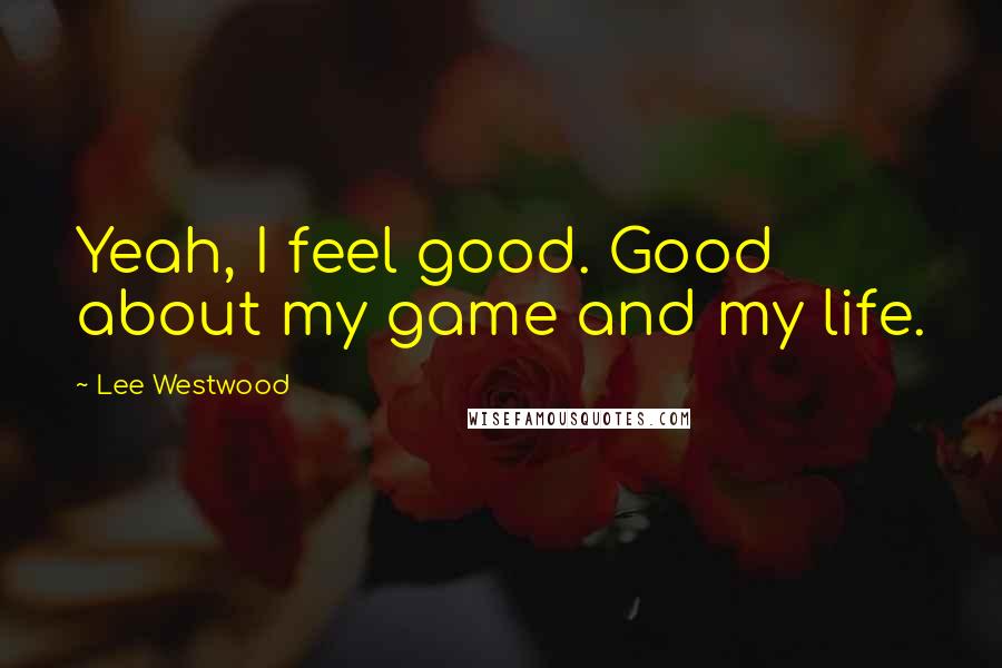 Lee Westwood Quotes: Yeah, I feel good. Good about my game and my life.