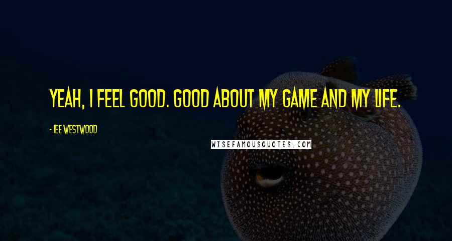 Lee Westwood Quotes: Yeah, I feel good. Good about my game and my life.