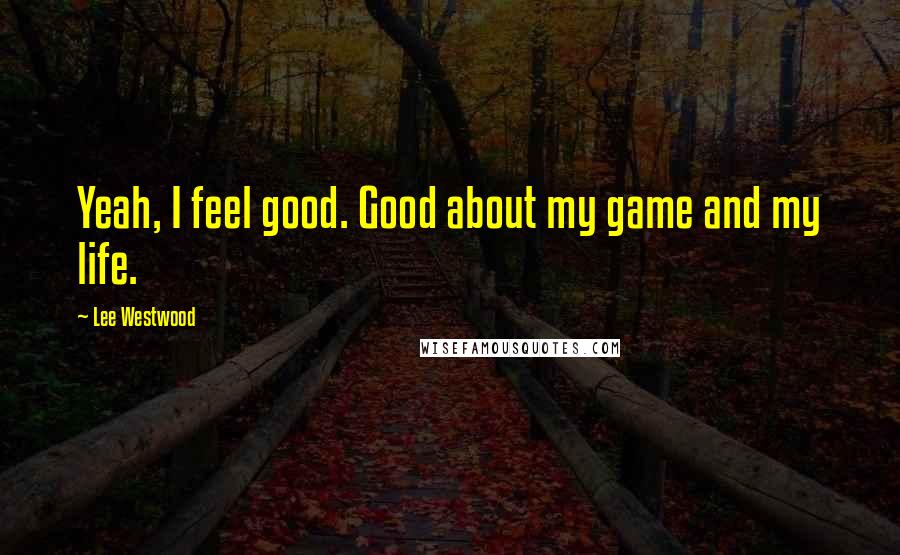 Lee Westwood Quotes: Yeah, I feel good. Good about my game and my life.