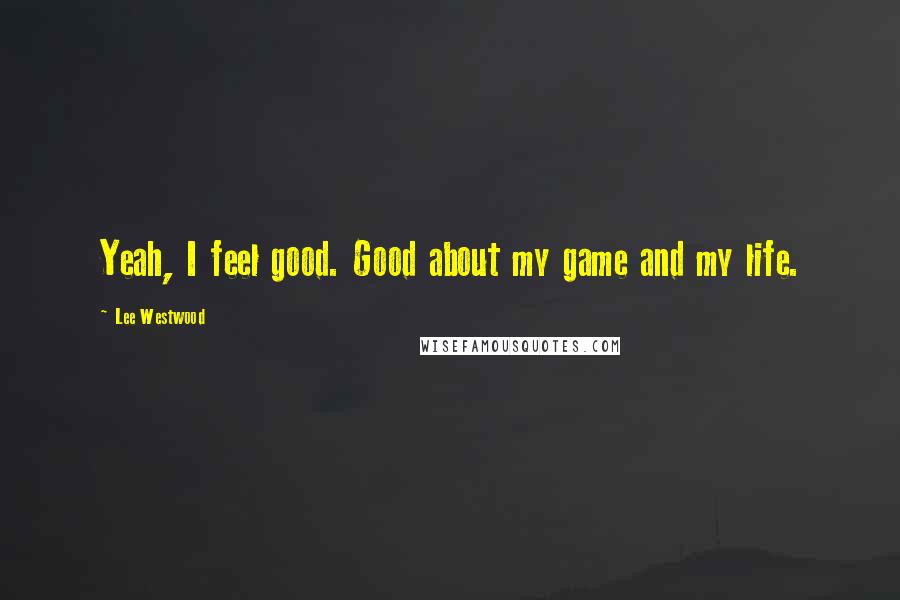 Lee Westwood Quotes: Yeah, I feel good. Good about my game and my life.