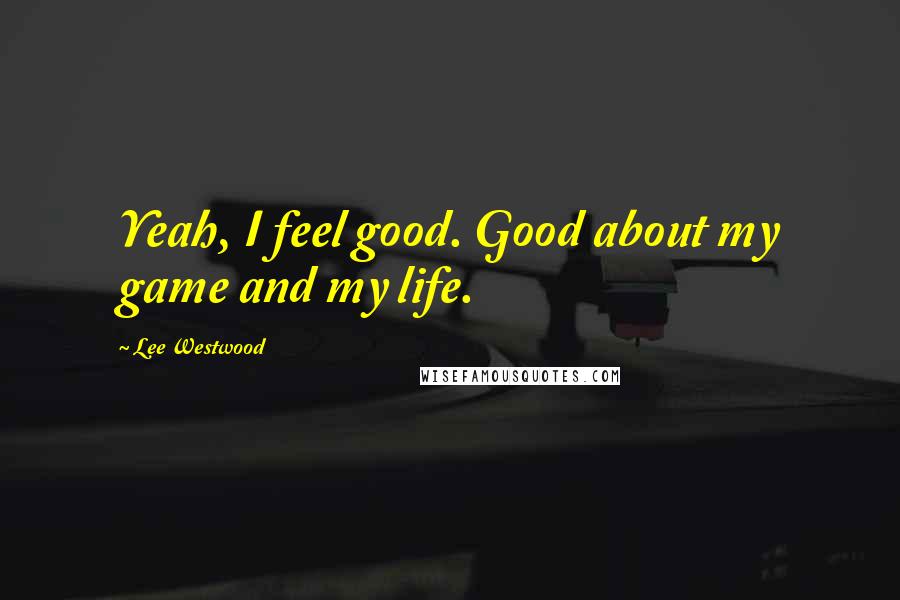 Lee Westwood Quotes: Yeah, I feel good. Good about my game and my life.