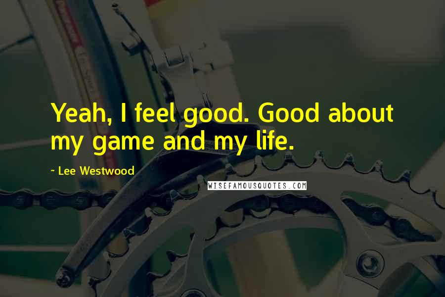 Lee Westwood Quotes: Yeah, I feel good. Good about my game and my life.