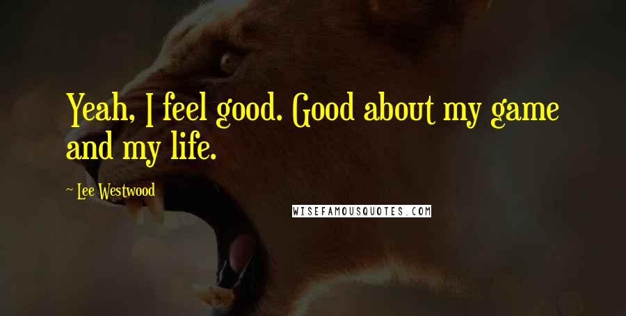 Lee Westwood Quotes: Yeah, I feel good. Good about my game and my life.