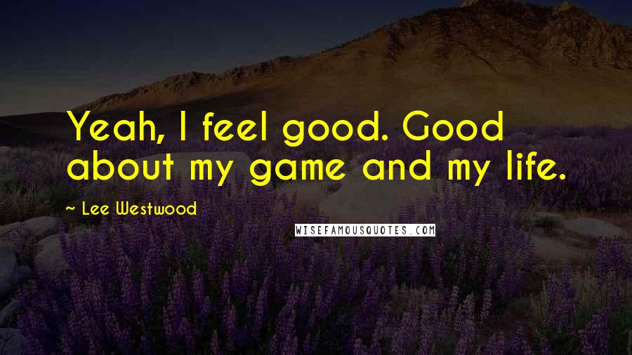 Lee Westwood Quotes: Yeah, I feel good. Good about my game and my life.