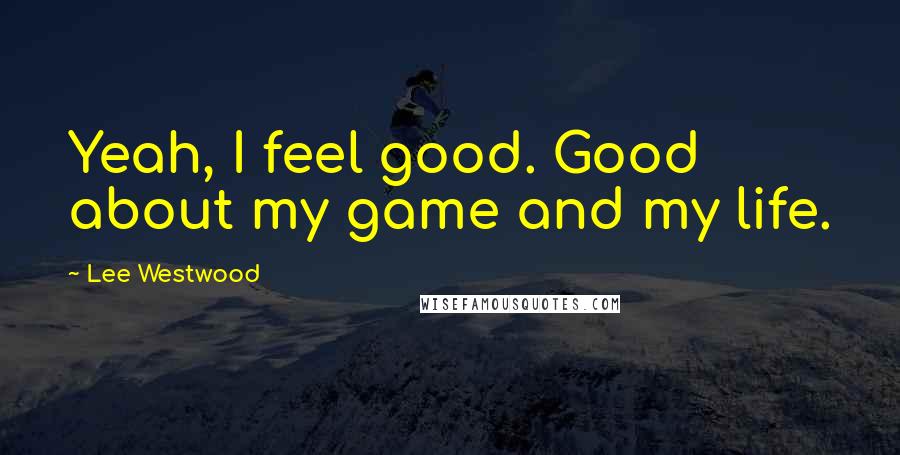 Lee Westwood Quotes: Yeah, I feel good. Good about my game and my life.