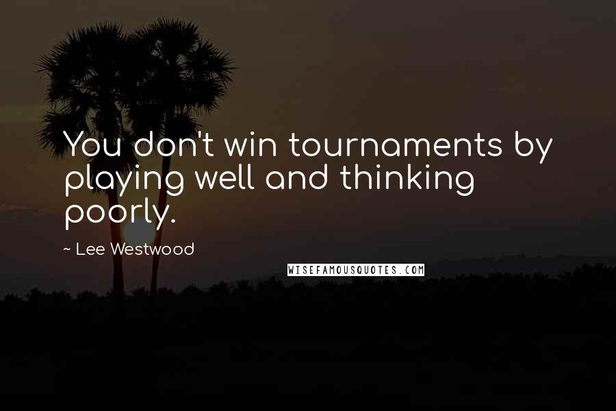 Lee Westwood Quotes: You don't win tournaments by playing well and thinking poorly.