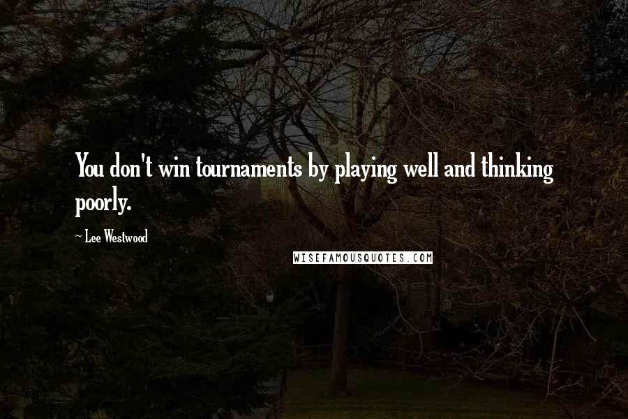 Lee Westwood Quotes: You don't win tournaments by playing well and thinking poorly.