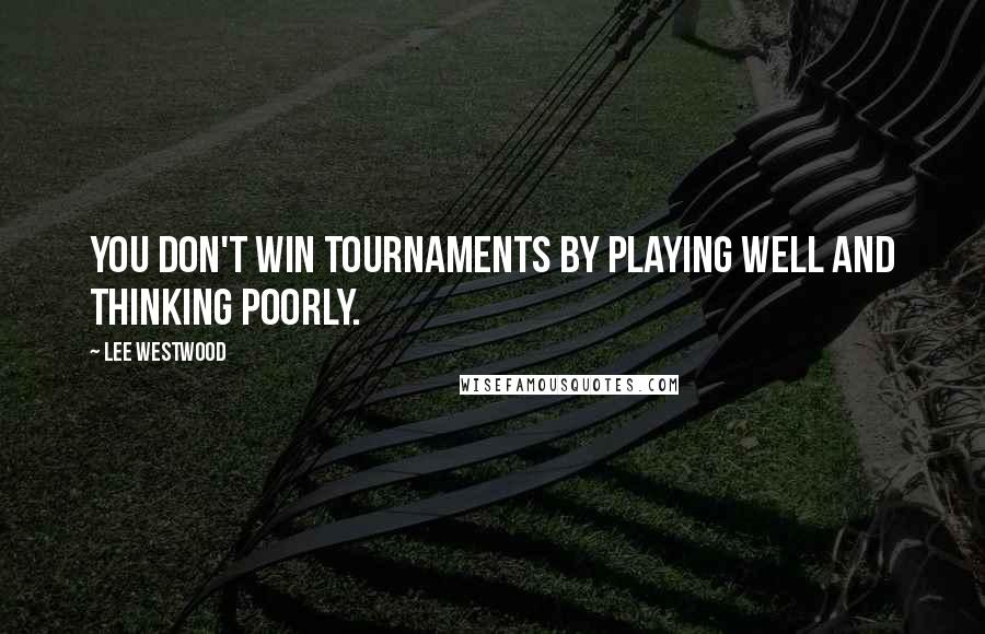 Lee Westwood Quotes: You don't win tournaments by playing well and thinking poorly.