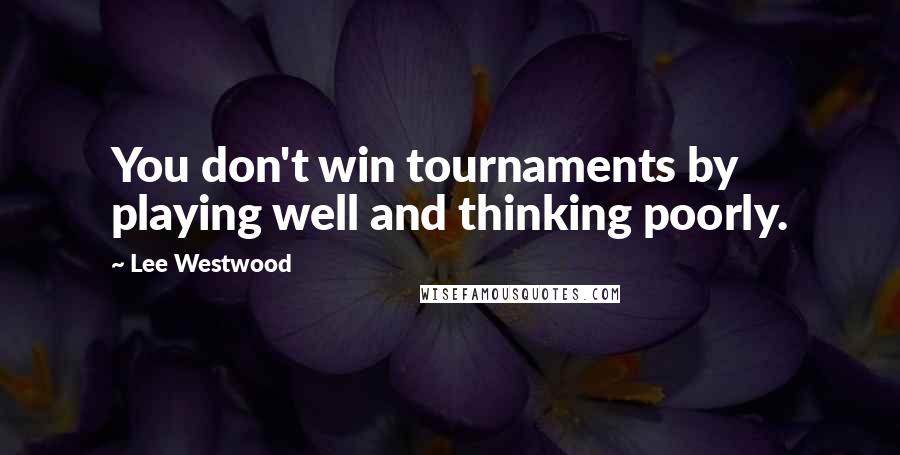 Lee Westwood Quotes: You don't win tournaments by playing well and thinking poorly.
