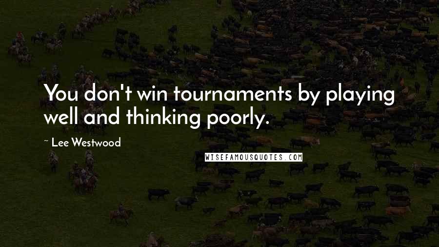 Lee Westwood Quotes: You don't win tournaments by playing well and thinking poorly.