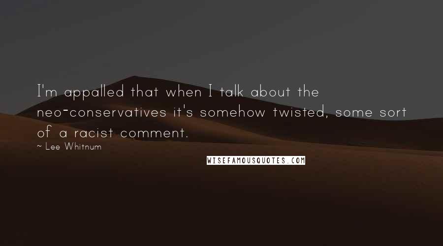 Lee Whitnum Quotes: I'm appalled that when I talk about the neo-conservatives it's somehow twisted, some sort of a racist comment.