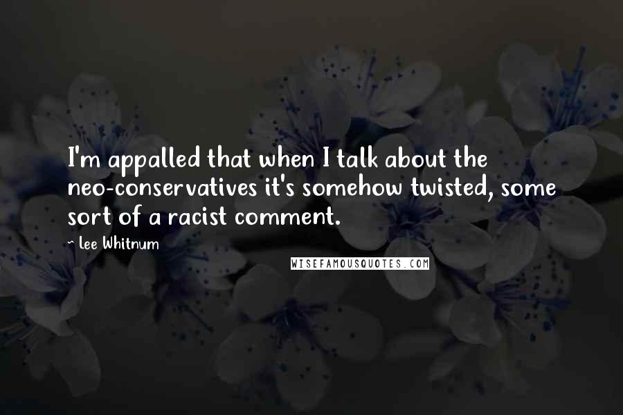 Lee Whitnum Quotes: I'm appalled that when I talk about the neo-conservatives it's somehow twisted, some sort of a racist comment.