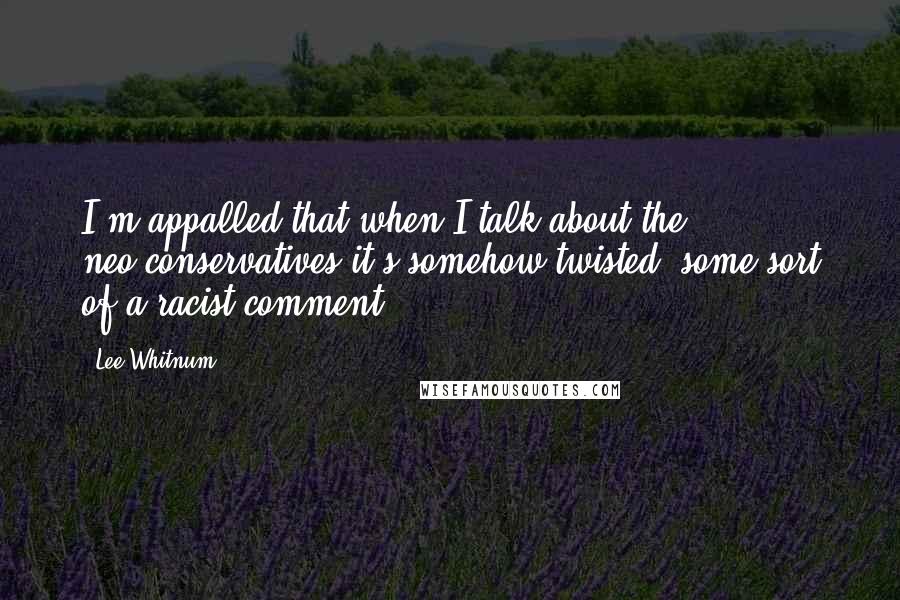 Lee Whitnum Quotes: I'm appalled that when I talk about the neo-conservatives it's somehow twisted, some sort of a racist comment.