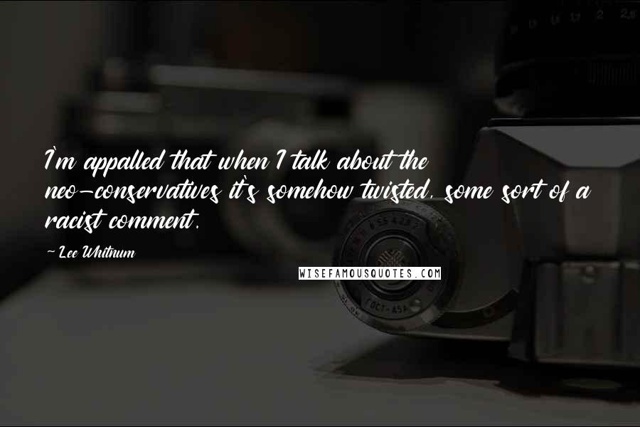 Lee Whitnum Quotes: I'm appalled that when I talk about the neo-conservatives it's somehow twisted, some sort of a racist comment.